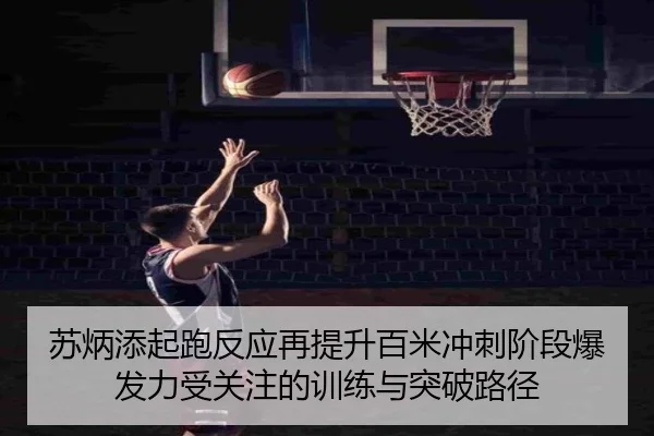 苏炳添起跑反应再提升百米冲刺阶段爆发力受关注的训练与突破路径