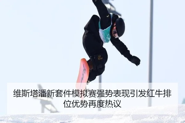 维斯塔潘新套件模拟赛强势表现引发红牛排位优势再度热议