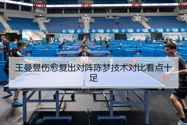 王曼昱伤愈复出对阵陈梦技术对比看点十足
